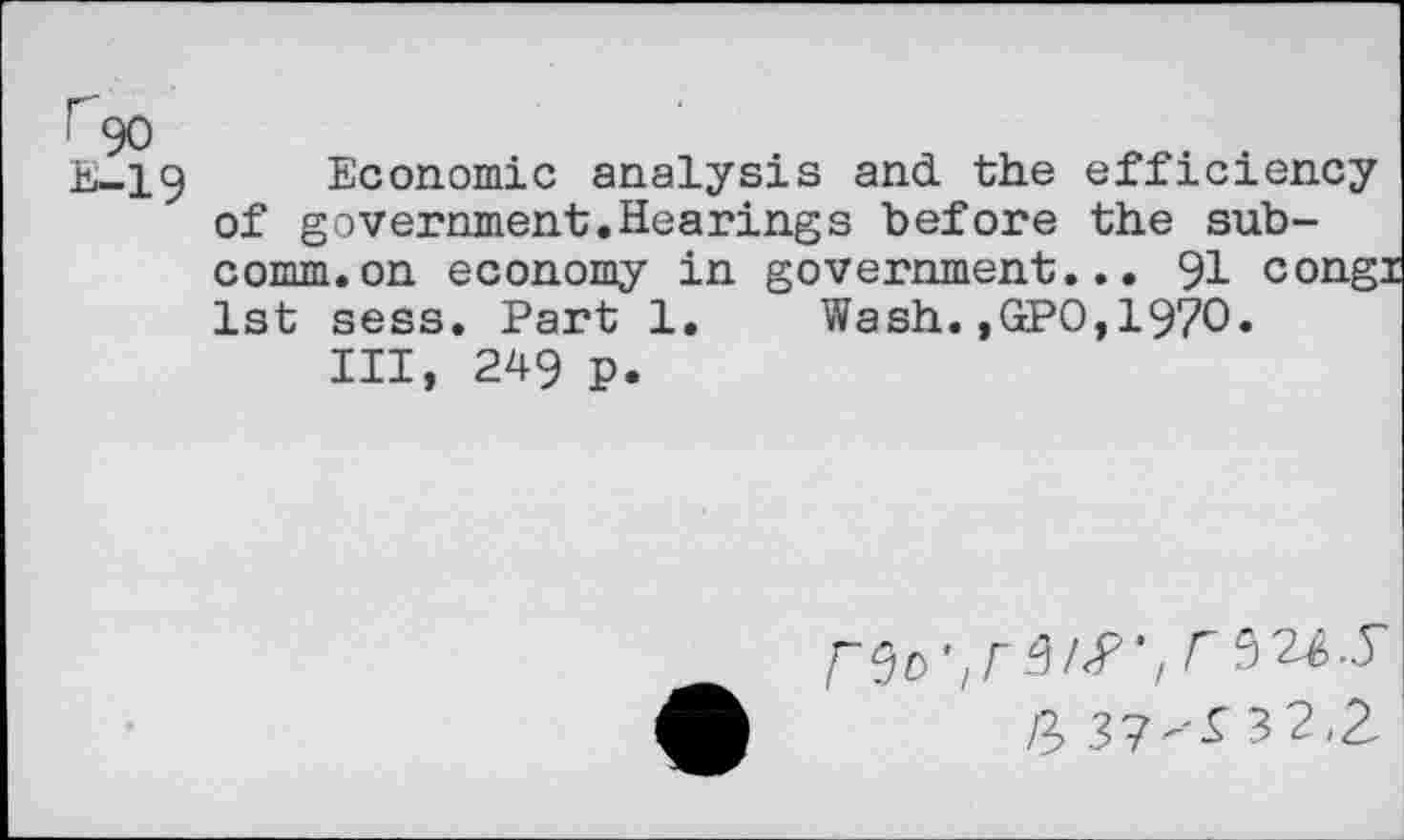 ﻿90
91
Wash.,GPO,197O
Economic analysis and the efficiency of government.Hearings before the subcomm, on economy in government 1st sess. Part 1
III, 249 p.
rSo',/-W',
/?, 37'02.2